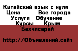 Китайский язык с нуля. › Цена ­ 750 - Все города Услуги » Обучение. Курсы   . Крым,Бахчисарай